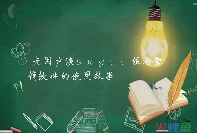 组合营销软件有用吗，老用户谈skycc组合营销软件的使用效果
