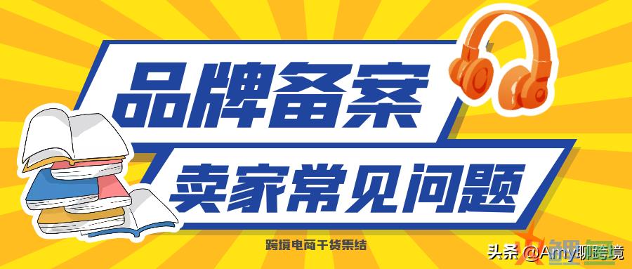 关于亚马逊品牌备案相关卖家常见问题答疑(跨境电商商品备案)