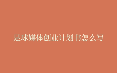 市场营销求职计划书，足球媒体创业计划书怎么写