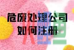 危废处理公司如何注册_危险废物经营范围包括哪些？