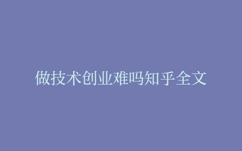做技术创业难吗知乎全文