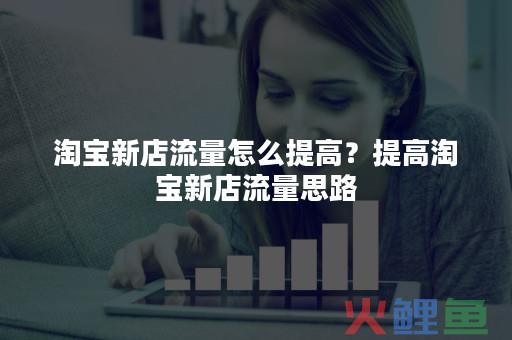 淘宝新店铺流量多久有？新店如何不花钱提升流量？