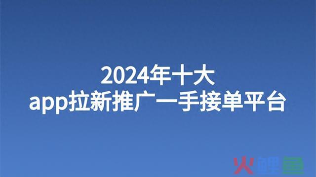 2024年十大app拉新推广一手接单平台 